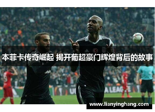 本菲卡传奇崛起 揭开葡超豪门辉煌背后的故事 本菲卡传奇崛起 揭开葡超豪门辉煌背后的故事