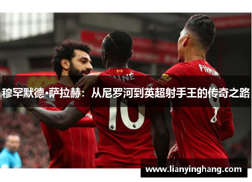 穆罕默德·萨拉赫:从尼罗河到英超射手王的传奇之路 穆罕默德·萨拉赫:从尼罗河到英超射手王的传奇之路