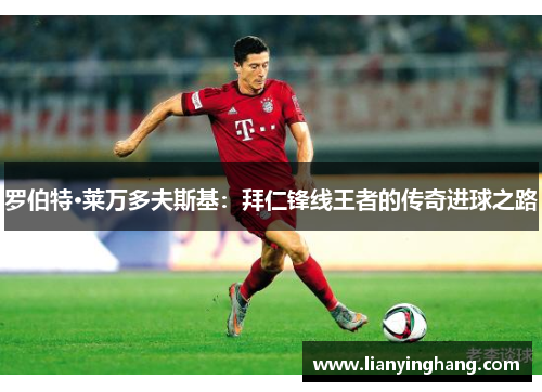 罗伯特·莱万多夫斯基:拜仁锋线王者的传奇进球之路 罗伯特·莱万多夫斯基:拜仁锋线王者的传奇进球之路