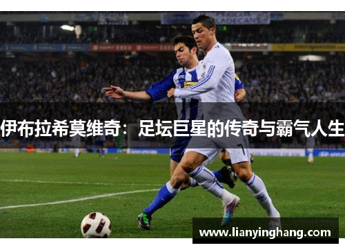 伊布拉希莫维奇:足坛巨星的传奇与霸气人生 伊布拉希莫维奇:足坛巨星的传奇与霸气人生
