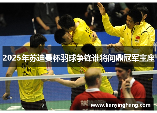 2025年苏迪曼杯羽球争锋谁将问鼎冠军宝座 2025年苏迪曼杯羽球争锋谁将问鼎冠军宝座