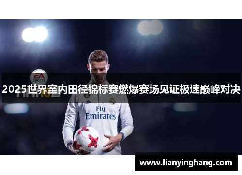 2025世界室内田径锦标赛燃爆赛场见证极速巅峰对决 2025世界室内田径锦标赛燃爆赛场见证极速巅峰对决