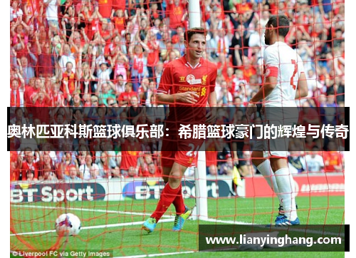 奥林匹亚科斯篮球俱乐部:希腊篮球豪门的辉煌与传奇 奥林匹亚科斯篮球俱乐部:希腊篮球豪门的辉煌与传奇