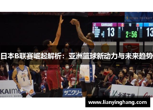 日本B联赛崛起解析：亚洲篮球新动力与未来趋势