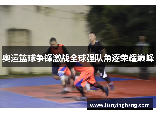 奥运篮球争锋激战全球强队角逐荣耀巅峰