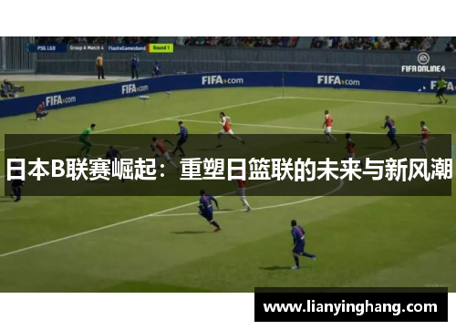 日本B联赛崛起：重塑日篮联的未来与新风潮