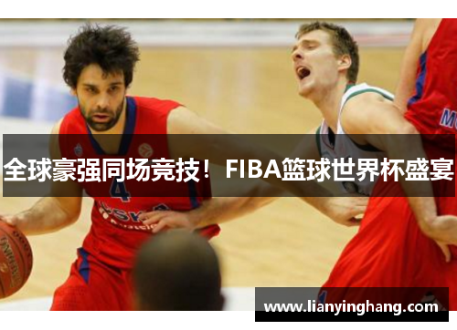 全球豪强同场竞技！FIBA篮球世界杯盛宴