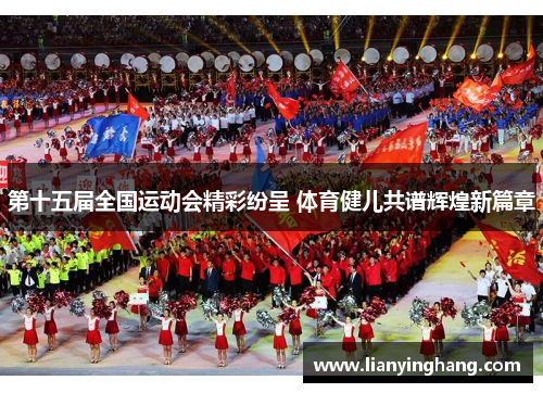 第十五届全国运动会精彩纷呈 体育健儿共谱辉煌新篇章 第十五届全国运动会精彩纷呈 体育健儿共谱辉煌新篇章