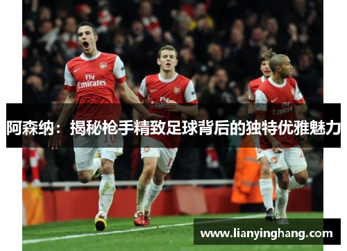 阿森纳:揭秘枪手精致足球背后的独特优雅魅力 阿森纳:揭秘枪手精致足球背后的独特优雅魅力