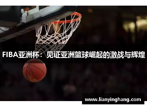 FIBA亚洲杯:见证亚洲篮球崛起的激战与辉煌 FIBA亚洲杯:见证亚洲篮球崛起的激战与辉煌