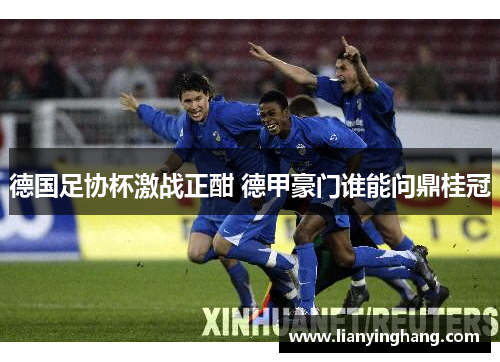 德国足协杯激战正酣 德甲豪门谁能问鼎桂冠