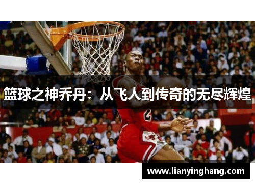 篮球之神乔丹:从飞人到传奇的无尽辉煌 篮球之神乔丹:从飞人到传奇的无尽辉煌