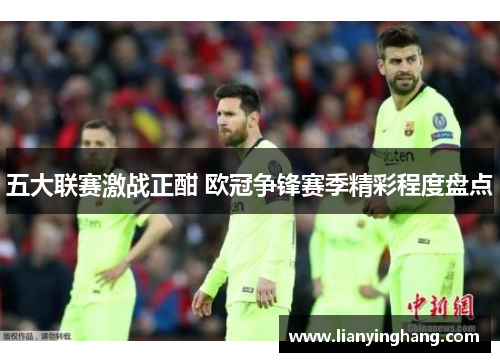 五大联赛激战正酣 欧冠争锋赛季精彩程度盘点 五大联赛激战正酣 欧冠争锋赛季精彩程度盘点