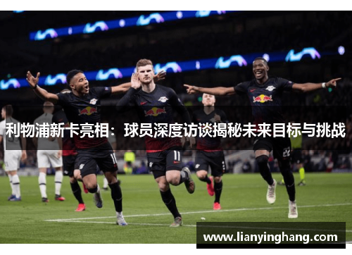利物浦新卡亮相:球员深度访谈揭秘未来目标与挑战 利物浦新卡亮相:球员深度访谈揭秘未来目标与挑战
