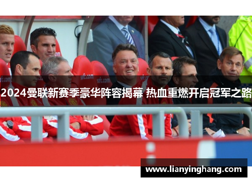 2024曼联新赛季豪华阵容揭幕 热血重燃开启冠军之路 2024曼联新赛季豪华阵容揭幕 热血重燃开启冠军之路