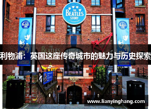 利物浦:英国这座传奇城市的魅力与历史探索 利物浦:英国这座传奇城市的魅力与历史探索