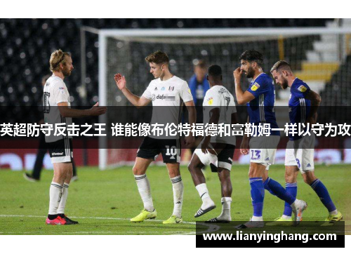 英超防守反击之王 谁能像布伦特福德和富勒姆一样以守为攻 英超防守反击之王 谁能像布伦特福德和富勒姆一样以守为攻