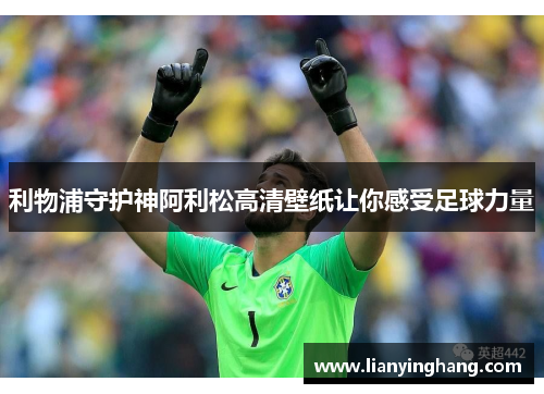 利物浦守护神阿利松高清壁纸让你感受足球力量 利物浦守护神阿利松高清壁纸让你感受足球力量